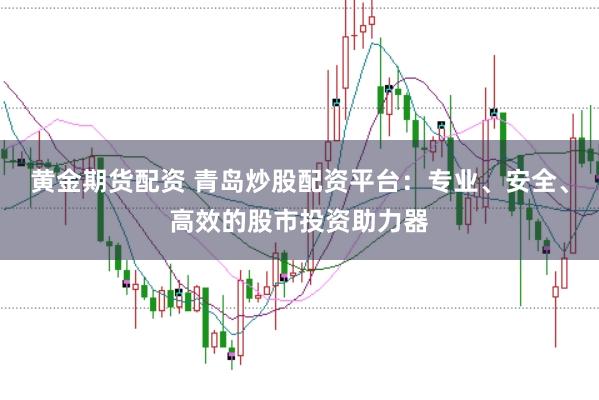 黄金期货配资 青岛炒股配资平台:专业、安全、高效的股市投资助力器