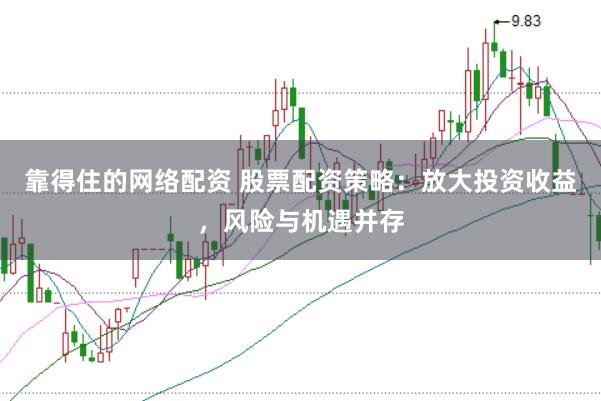 靠得住的网络配资 股票配资策略:放大投资收益,风险与机遇并存