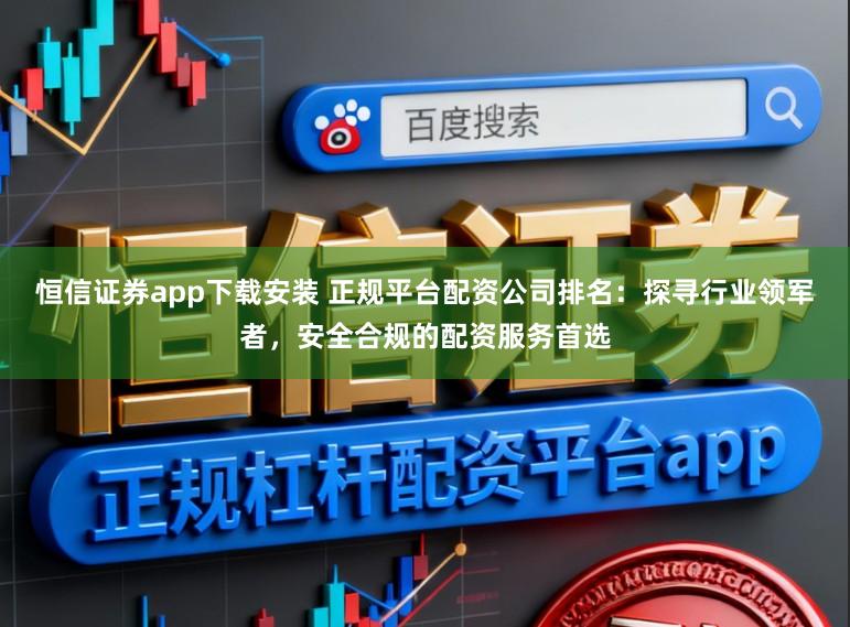 恒信证券app下载安装 正规平台配资公司排名:探寻行业领军者,安全合规的配资服务首选