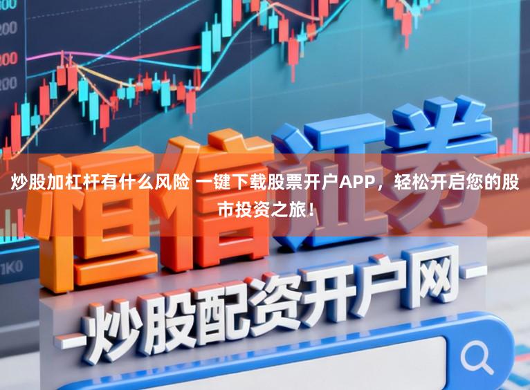 炒股加杠杆有什么风险 一键下载股票开户APP，轻松开启您的股市投资之旅！