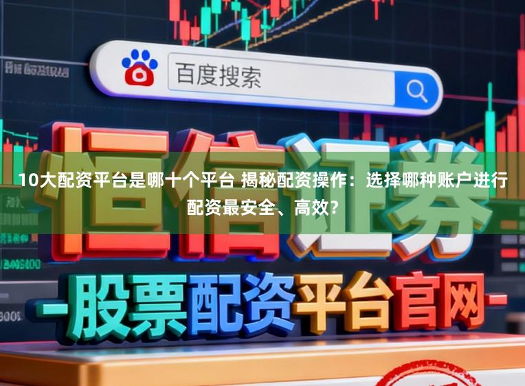 10大配资平台是哪十个平台 揭秘配资操作：选择哪种账户进行配资最安全、高效？