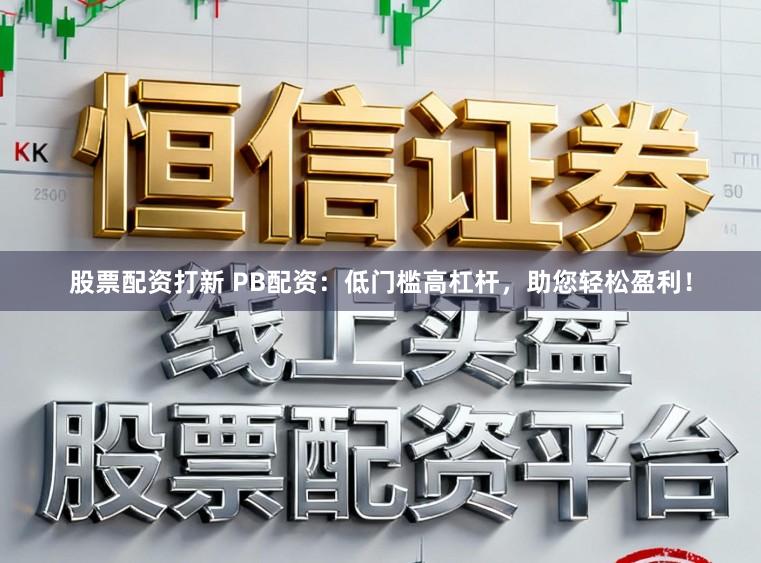 股票配资打新 PB配资：低门槛高杠杆，助您轻松盈利！