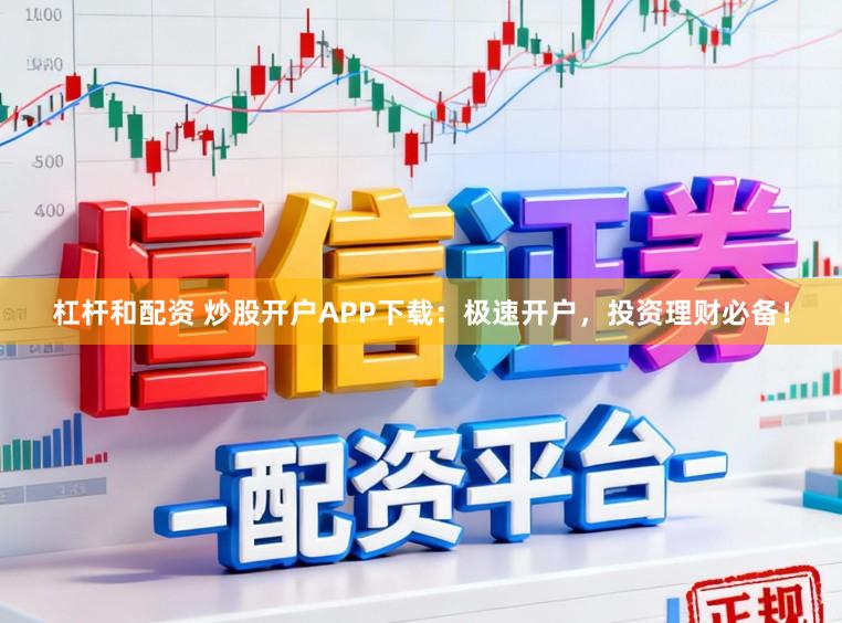 杠杆和配资 炒股开户APP下载:极速开户,投资理财必备!