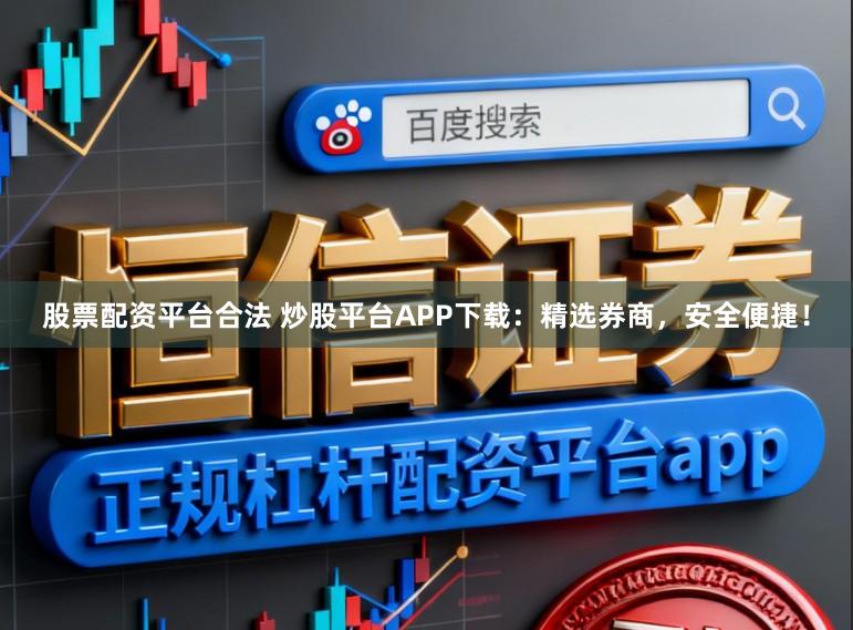 股票配资平台合法 炒股平台APP下载:精选券商,安全便捷!