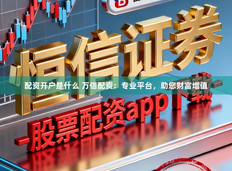 配资开户是什么 万信配资：专业平台，助您财富增值