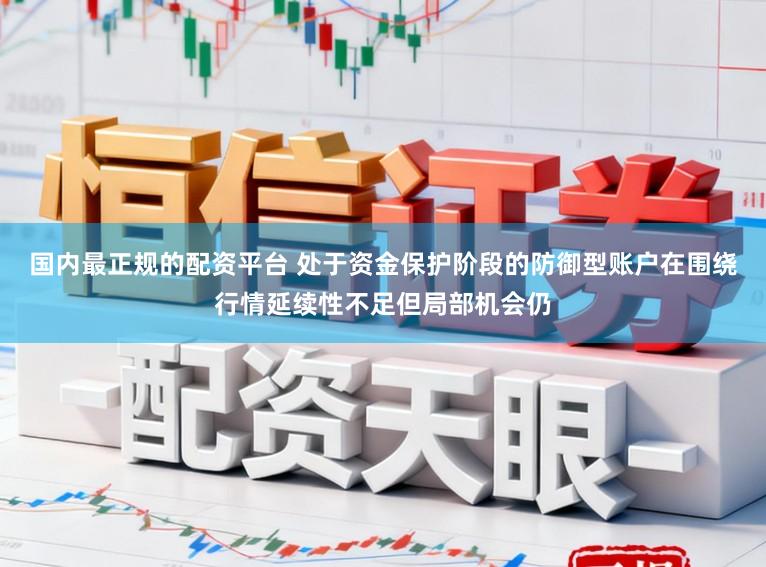 国内最正规的配资平台 处于资金保护阶段的防御型账户在围绕行情延续性不足但局部机会仍