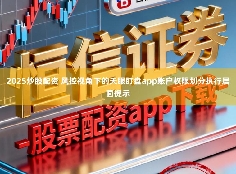 2025炒股配资 风控视角下的天眼盯盘app账户权限划分执行层面提示