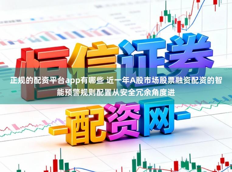 正规的配资平台app有哪些 近一年A股市场股票融资配资的智能预警规则配置从安全冗余角度进