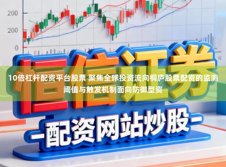 10倍杠杆配资平台股票 聚焦全球投资流向桐庐股票配资的监测阈值与触发机制面向防御型资