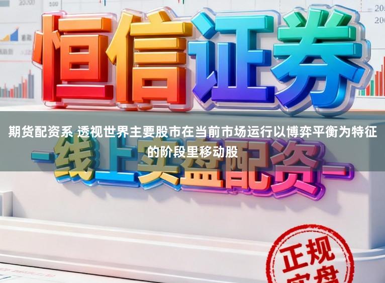 期货配资系 透视世界主要股市在当前市场运行以博弈平衡为特征的阶段里移动股