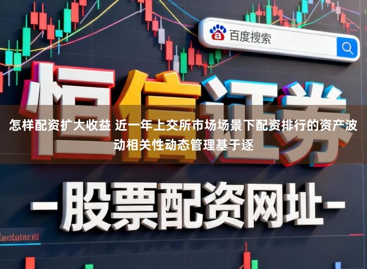 怎样配资扩大收益 近一年上交所市场场景下配资排行的资产波动相关性动态管理基于逐