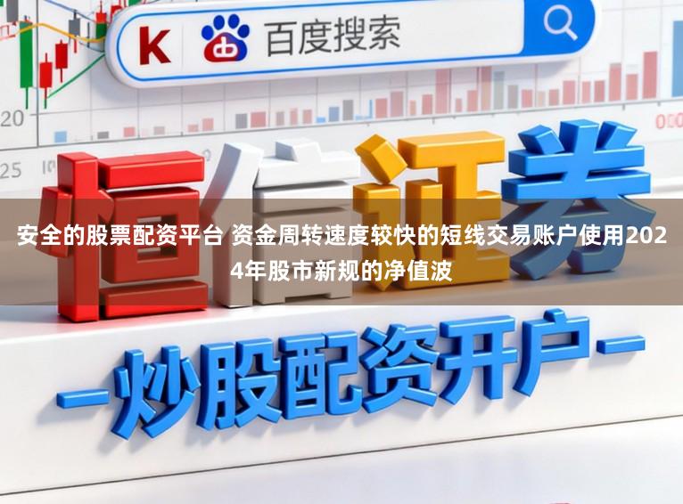 安全的股票配资平台 资金周转速度较快的短线交易账户使用2024年股市新规的净值波