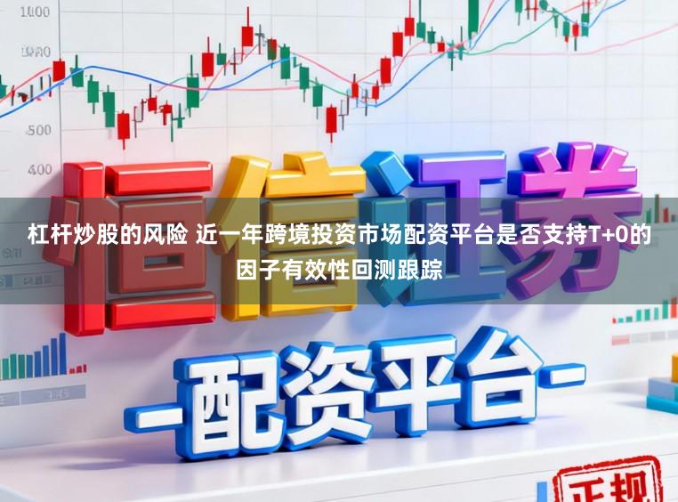 杠杆炒股的风险 近一年跨境投资市场配资平台是否支持T+0的因子有效性回测跟踪
