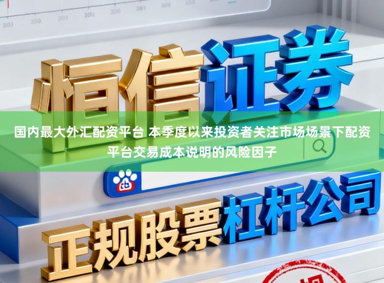 国内最大外汇配资平台 本季度以来投资者关注市场场景下配资平台交易成本说明的风险因子