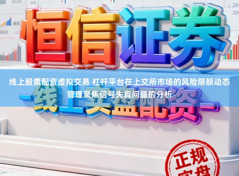 线上股票配资虚拟交易 杠杆平台在上交所市场的风险限额动态管理聚焦信号失真问题的分析