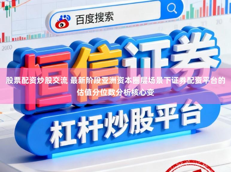 股票配资炒股交流 最新阶段亚洲资本圈层场景下证券配资平台的估值分位数分析核心变