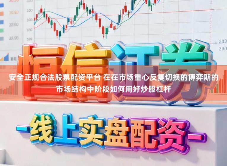 安全正规合法股票配资平台 在在市场重心反复切换的博弈期的市场结构中阶段如何用好炒股杠杆