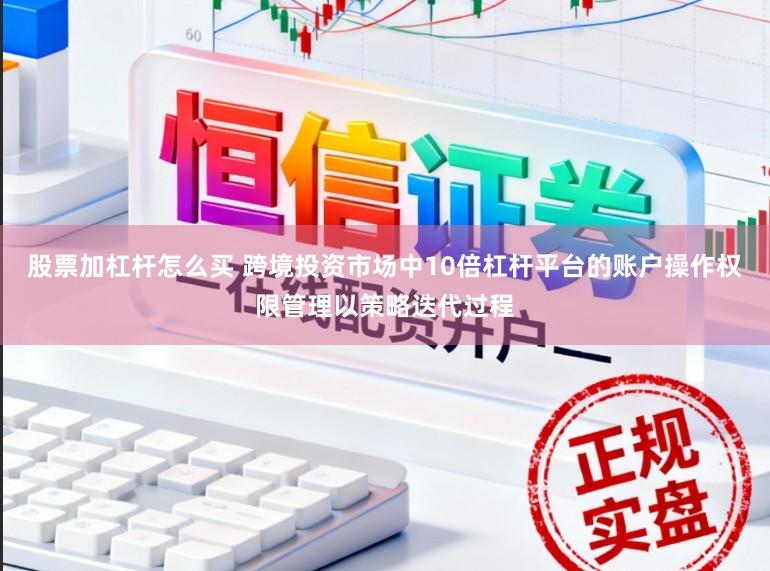 股票加杠杆怎么买 跨境投资市场中10倍杠杆平台的账户操作权限管理以策略迭代过程
