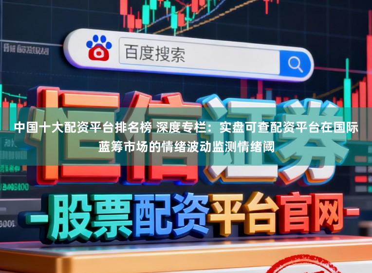 中国十大配资平台排名榜 深度专栏：实盘可查配资平台在国际蓝筹市场的情绪波动监测情绪阈