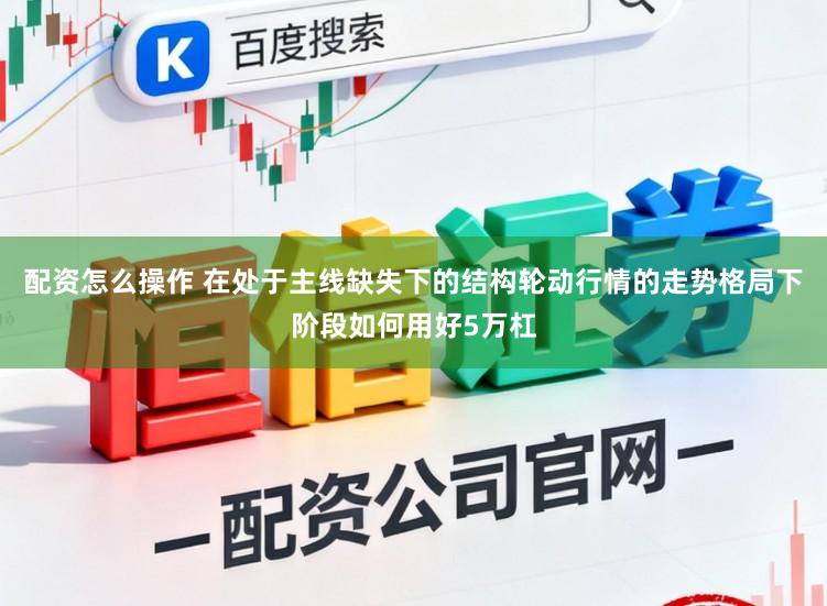 配资怎么操作 在处于主线缺失下的结构轮动行情的走势格局下阶段如何用好5万杠