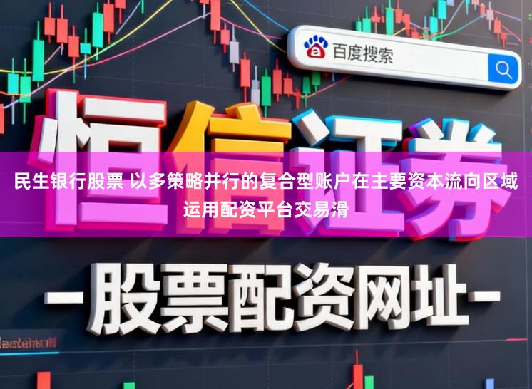 民生银行股票 以多策略并行的复合型账户在主要资本流向区域运用配资平台交易滑