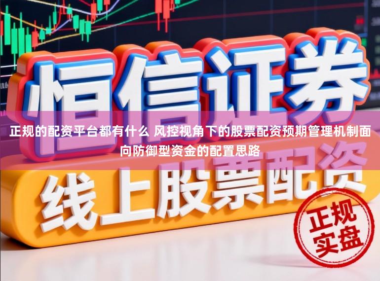 正规的配资平台都有什么 风控视角下的股票配资预期管理机制面向防御型资金的配置思路