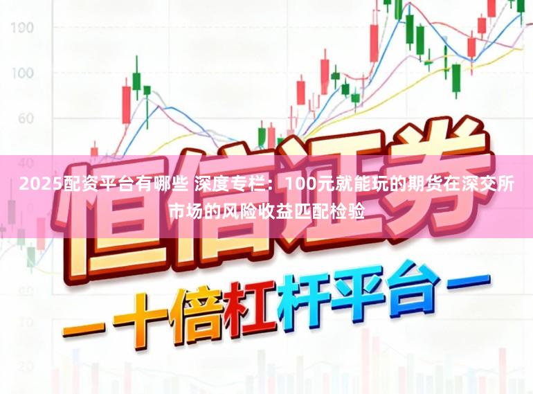 2025配资平台有哪些 深度专栏：100元就能玩的期货在深交所市场的风险收益匹配检验