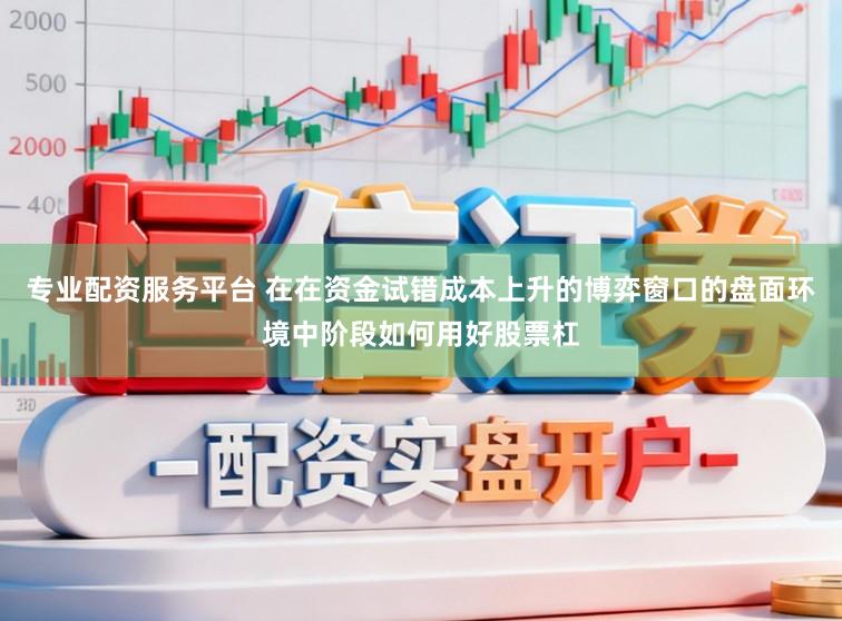 专业配资服务平台 在在资金试错成本上升的博弈窗口的盘面环境中阶段如何用好股票杠