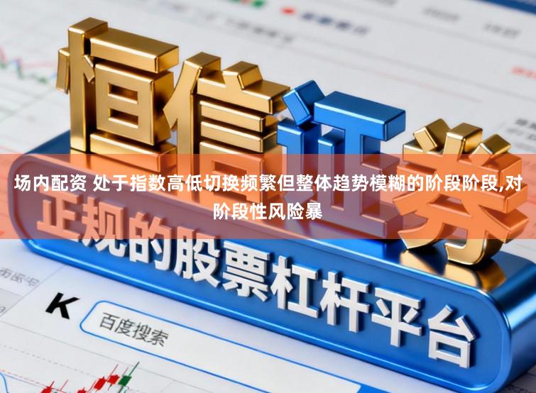 场内配资 处于指数高低切换频繁但整体趋势模糊的阶段阶段，对阶段性风险暴