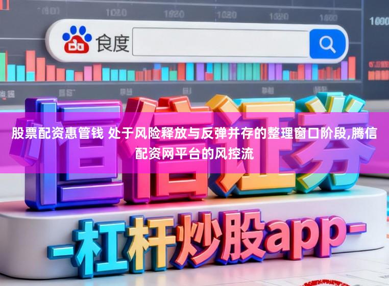股票配资惠管钱 处于风险释放与反弹并存的整理窗口阶段，腾信配资网平台的风控流