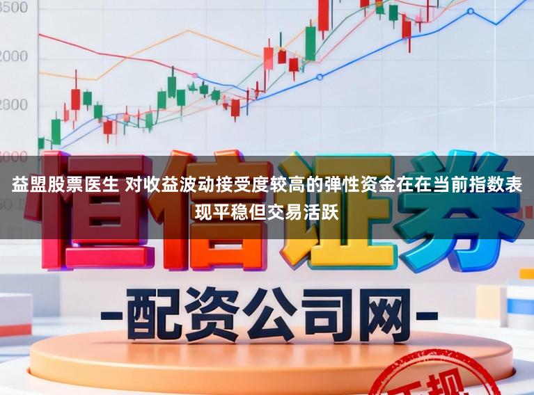 益盟股票医生 对收益波动接受度较高的弹性资金在在当前指数表现平稳但交易活跃