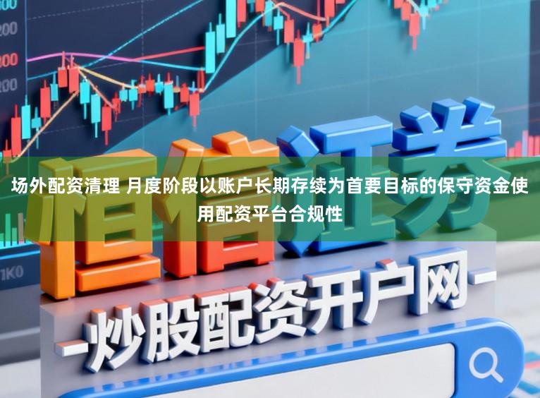 场外配资清理 月度阶段以账户长期存续为首要目标的保守资金使用配资平台合规性