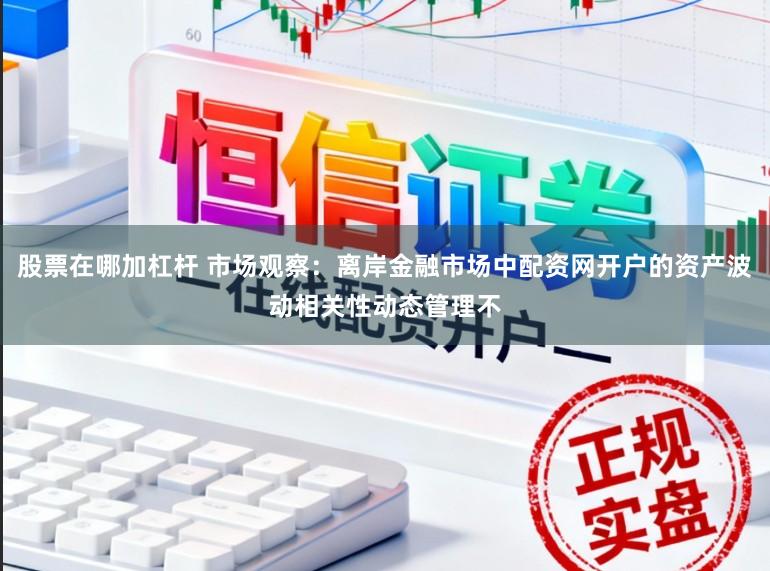 股票在哪加杠杆 市场观察：离岸金融市场中配资网开户的资产波动相关性动态管理不