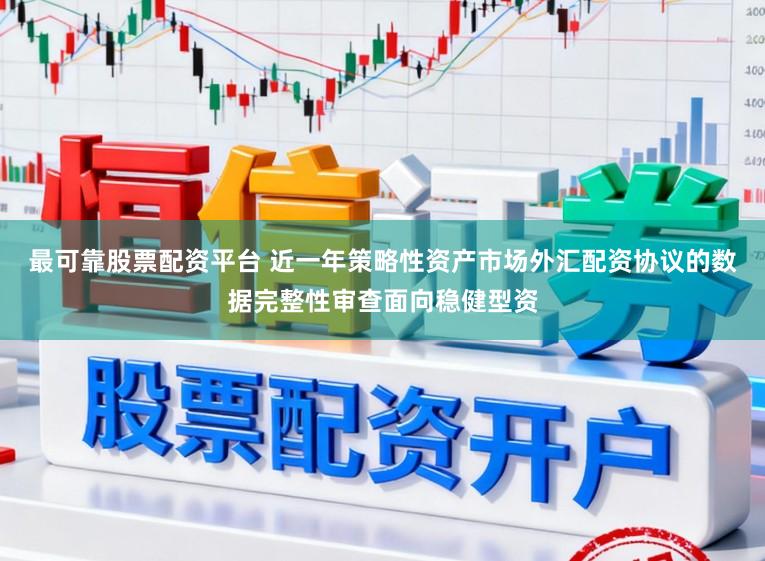 最可靠股票配资平台 近一年策略性资产市场外汇配资协议的数据完整性审查面向稳健型资