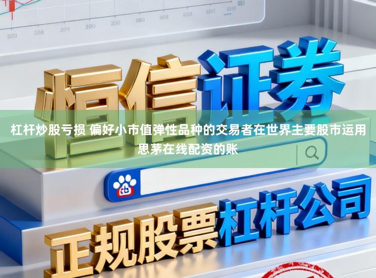 杠杆炒股亏损 偏好小市值弹性品种的交易者在世界主要股市运用思茅在线配资的账