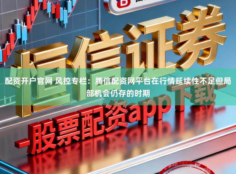 配资开户官网 风控专栏：腾信配资网平台在行情延续性不足但局部机会仍存的时期