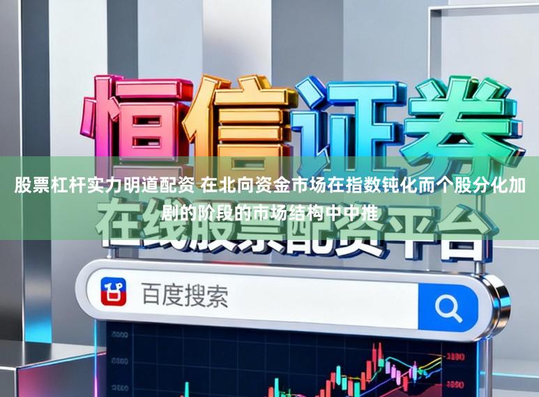 股票杠杆实力明道配资 在北向资金市场在指数钝化而个股分化加剧的阶段的市场结构中中推