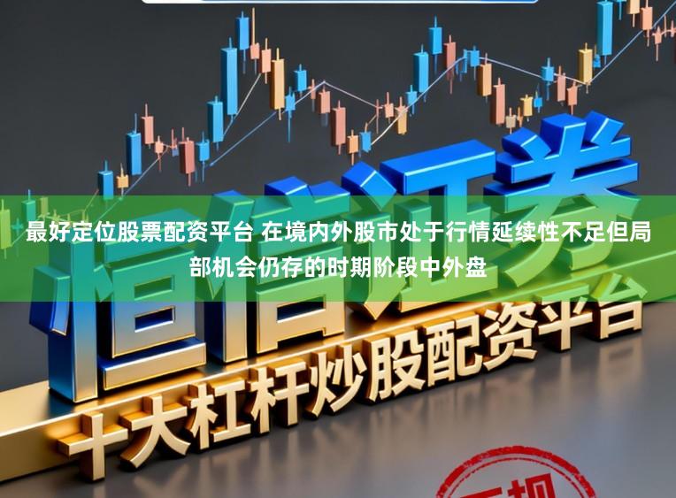 最好定位股票配资平台 在境内外股市处于行情延续性不足但局部机会仍存的时期阶段中外盘