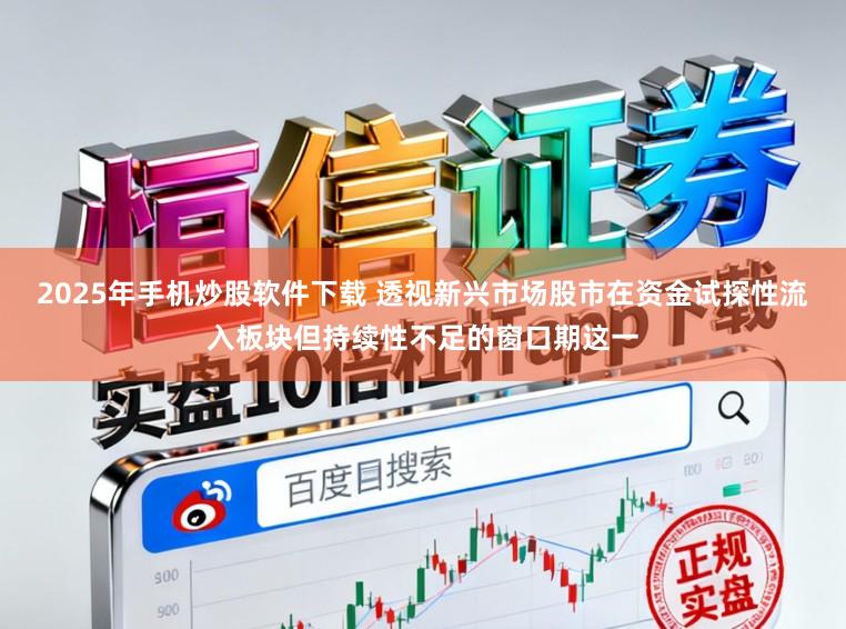 2025年手机炒股软件下载 透视新兴市场股市在资金试探性流入板块但持续性不足的窗口期这一