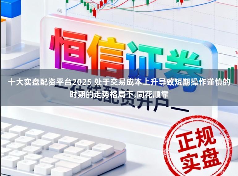 十大实盘配资平台2025 处于交易成本上升导致短期操作谨慎的时期的走势格局下，同花顺靠