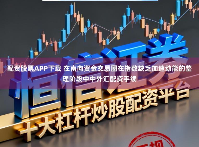 配资股票APP下载 在南向资金交易圈在指数缺乏加速动能的整理阶段中中外汇配资手续