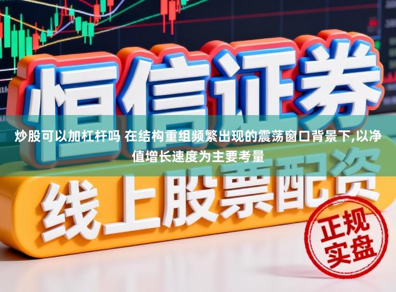 炒股可以加杠杆吗 在结构重组频繁出现的震荡窗口背景下，以净值增长速度为主要考量