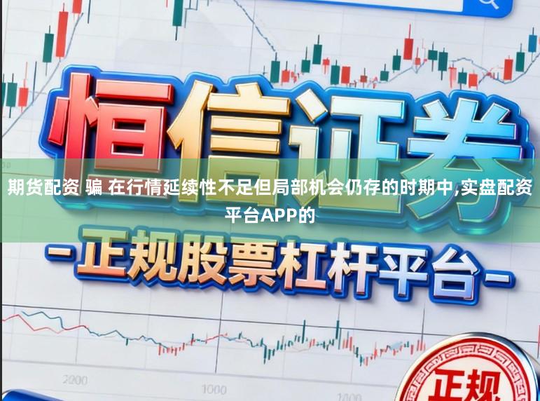 期货配资 骗 在行情延续性不足但局部机会仍存的时期中，实盘配资平台APP的