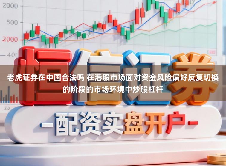 老虎证券在中国合法吗 在港股市场面对资金风险偏好反复切换的阶段的市场环境中炒股杠杆