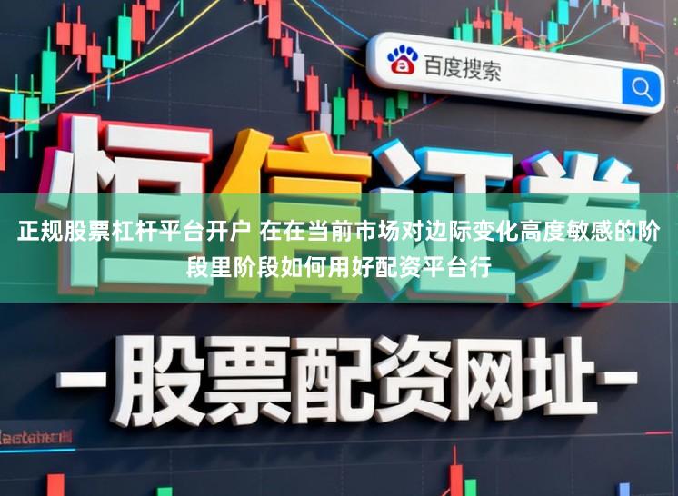 正规股票杠杆平台开户 在在当前市场对边际变化高度敏感的阶段里阶段如何用好配资平台行