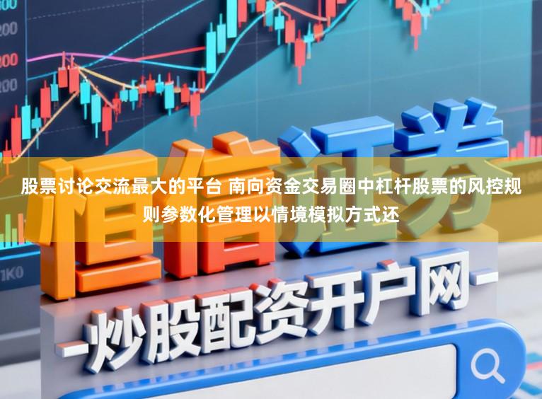 股票讨论交流最大的平台 南向资金交易圈中杠杆股票的风控规则参数化管理以情境模拟方式还