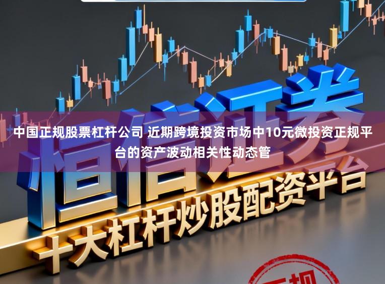 中国正规股票杠杆公司 近期跨境投资市场中10元微投资正规平台的资产波动相关性动态管