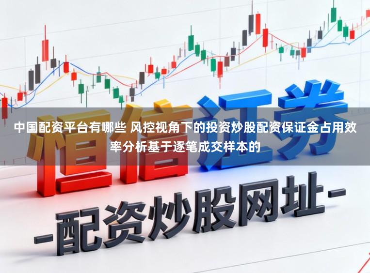 中国配资平台有哪些 风控视角下的投资炒股配资保证金占用效率分析基于逐笔成交样本的