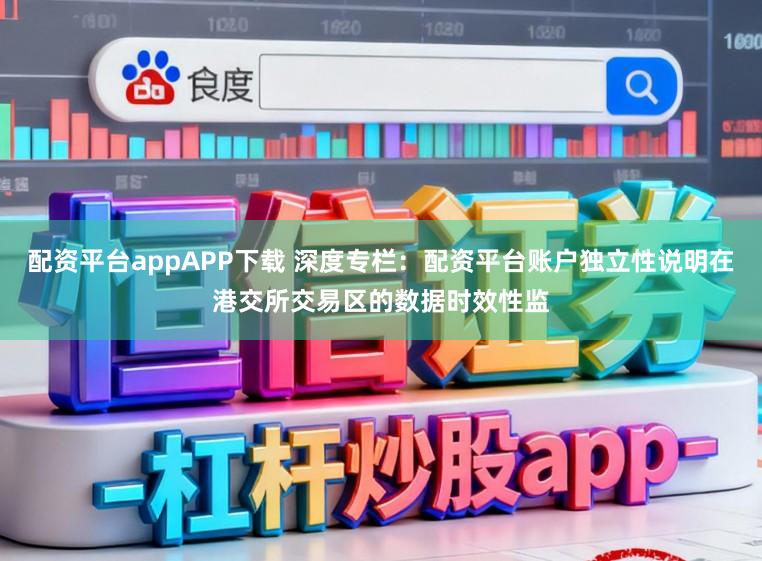 配资平台appAPP下载 深度专栏：配资平台账户独立性说明在港交所交易区的数据时效性监