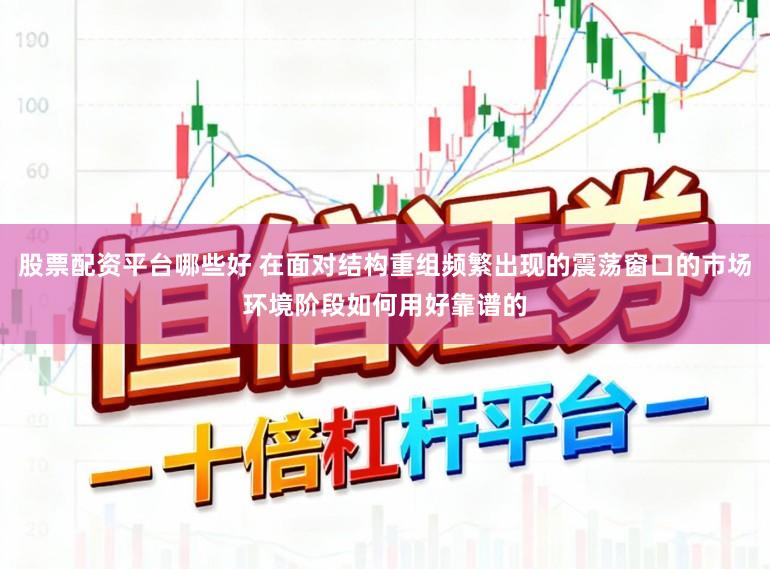 股票配资平台哪些好 在面对结构重组频繁出现的震荡窗口的市场环境阶段如何用好靠谱的